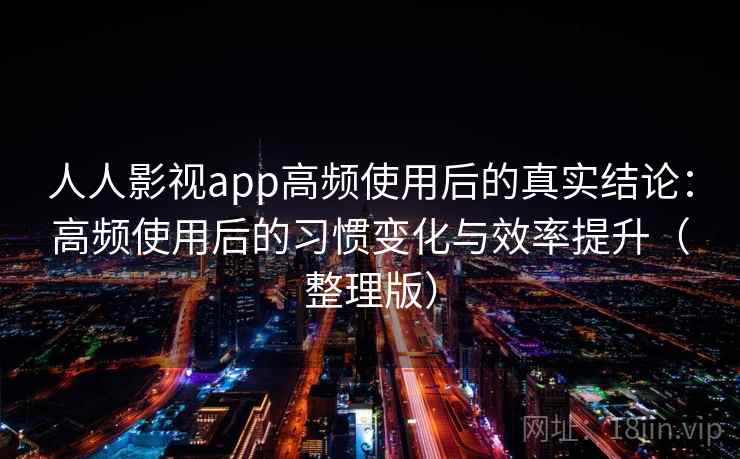 人人影视app高频使用后的真实结论：高频使用后的习惯变化与效率提升（整理版）-第1张图片
