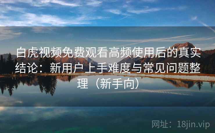 白虎视频免费观看高频使用后的真实结论：新用户上手难度与常见问题整理（新手向）-第1张图片