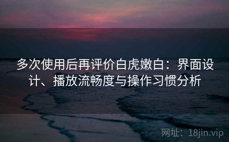 多次使用后再评价白虎嫩白:界面设计、播放流畅度与操作习惯分析-第2张图片 多次使用后再评价白虎嫩白:界面设计、播放流畅度与操作习惯分析-第2张图片