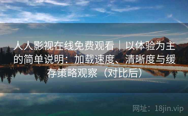 人人影视在线免费观看|以体验为主的简单说明:加载速度、清晰度与缓存策略观察(对比后)-第2张图片 人人影视在线免费观看|以体验为主的简单说明:加载速度、清晰度与缓存策略观察(对比后)-第2张图片