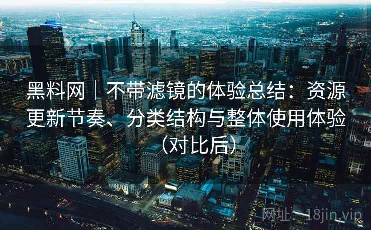 黑料网｜不带滤镜的体验总结：资源更新节奏、分类结构与整体使用体验（对比后）-第1张图片
