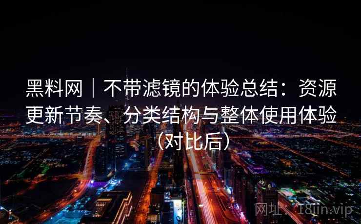 黑料网｜不带滤镜的体验总结：资源更新节奏、分类结构与整体使用体验（对比后）-第2张图片