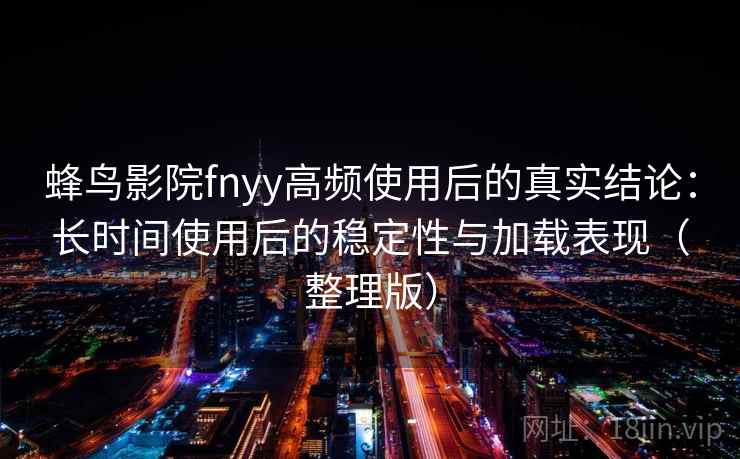 蜂鸟影院fnyy高频使用后的真实结论:长时间使用后的稳定性与加载表现(整理版)-第2张图片 蜂鸟影院fnyy高频使用后的真实结论:长时间使用后的稳定性与加载表现(整理版)-第2张图片