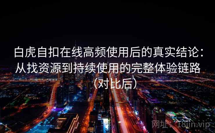 白虎自扣在线高频使用后的真实结论：从找资源到持续使用的完整体验链路（对比后）-第2张图片