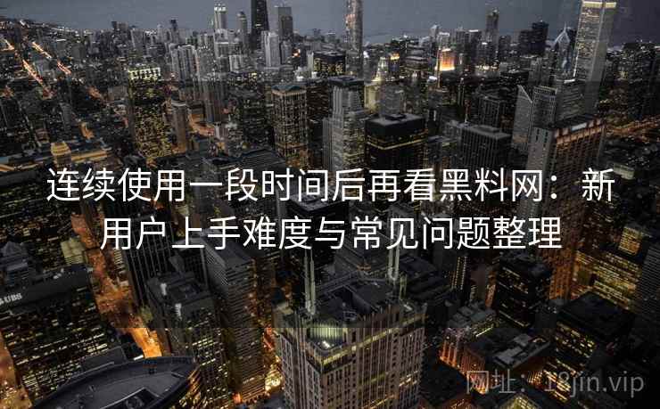 连续使用一段时间后再看黑料网：新用户上手难度与常见问题整理-第2张图片