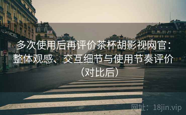 多次使用后再评价茶杯胡影视网官：整体观感、交互细节与使用节奏评价（对比后）-第2张图片