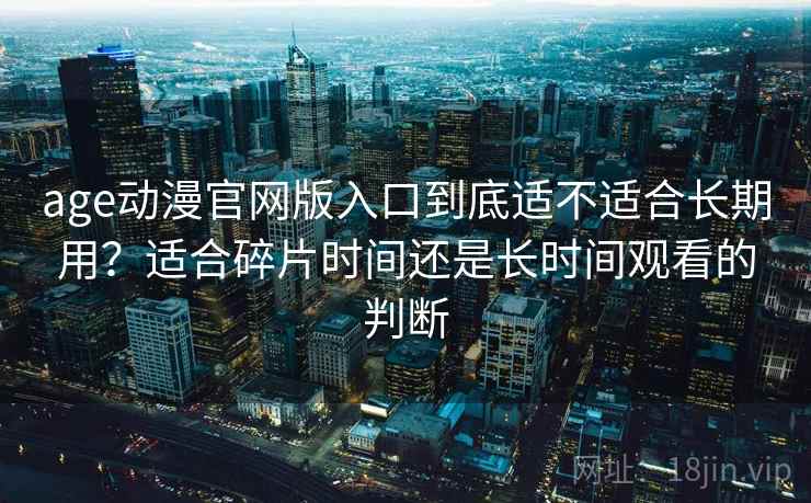 age动漫官网版入口到底适不适合长期用？适合碎片时间还是长时间观看的判断-第2张图片