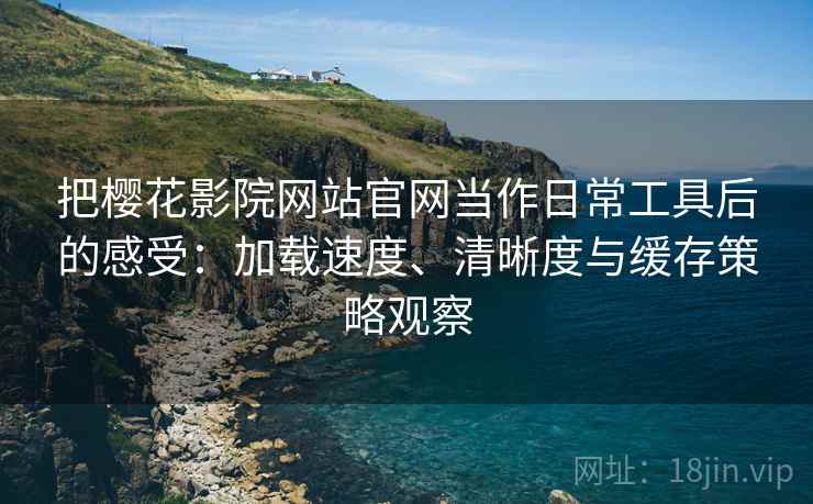 把樱花影院网站官网当作日常工具后的感受：加载速度、清晰度与缓存策略观察-第1张图片