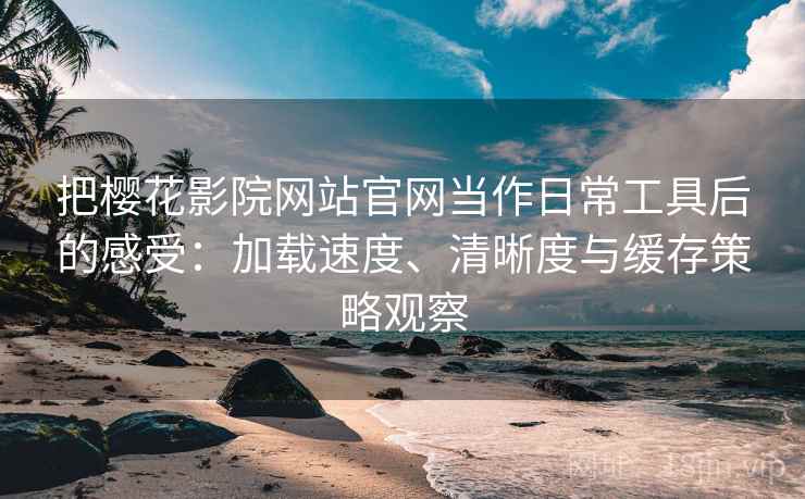 把樱花影院网站官网当作日常工具后的感受：加载速度、清晰度与缓存策略观察-第2张图片