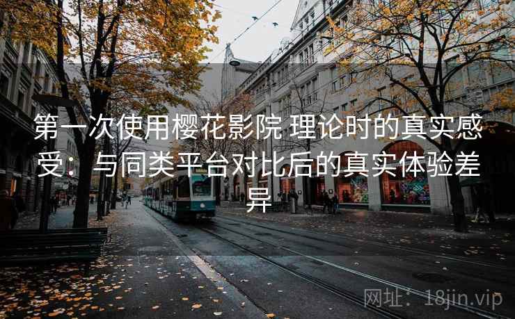 第一次使用樱花影院 理论时的真实感受：与同类平台对比后的真实体验差异-第2张图片