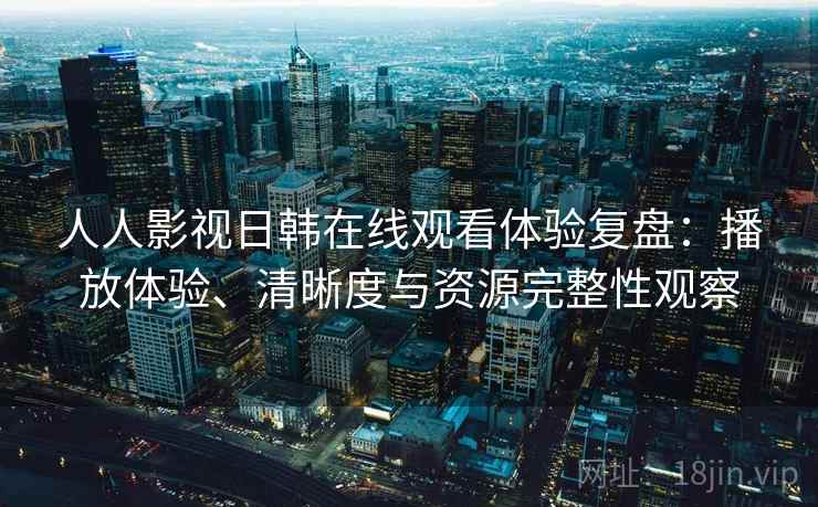人人影视日韩在线观看体验复盘：播放体验、清晰度与资源完整性观察-第2张图片
