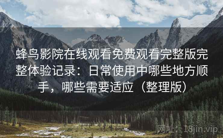 蜂鸟影院在线观看免费观看完整版完整体验记录：日常使用中哪些地方顺手，哪些需要适应（整理版）-第2张图片