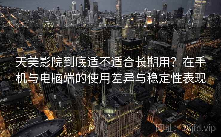 天美影院到底适不适合长期用?在手机与电脑端的使用差异与稳定性表现-第1张图片 天美影院到底适不适合长期用?在手机与电脑端的使用差异与稳定性表现-第1张图片
