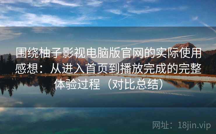 围绕柚子影视电脑版官网的实际使用感想:从进入首页到播放完成的完整体验过程(对比总结)-第1张图片 围绕柚子影视电脑版官网的实际使用感想:从进入首页到播放完成的完整体验过程(对比总结)-第1张图片