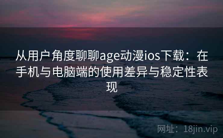 从用户角度聊聊age动漫ios下载：在手机与电脑端的使用差异与稳定性表现-第2张图片