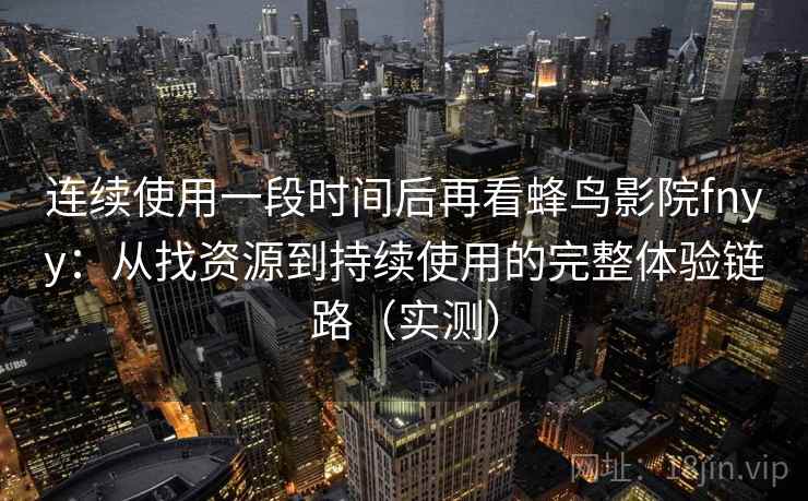 连续使用一段时间后再看蜂鸟影院fnyy:从找资源到持续使用的完整体验链路(实测)-第2张图片 连续使用一段时间后再看蜂鸟影院fnyy:从找资源到持续使用的完整体验链路(实测)-第2张图片