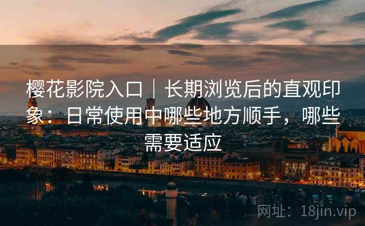 樱花影院入口｜长期浏览后的直观印象：日常使用中哪些地方顺手，哪些需要适应-第2张图片