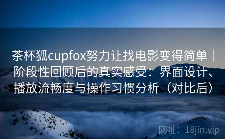 茶杯狐cupfox努力让找电影变得简单｜阶段性回顾后的真实感受：界面设计、播放流畅度与操作习惯分析（对比后）-第1张图片