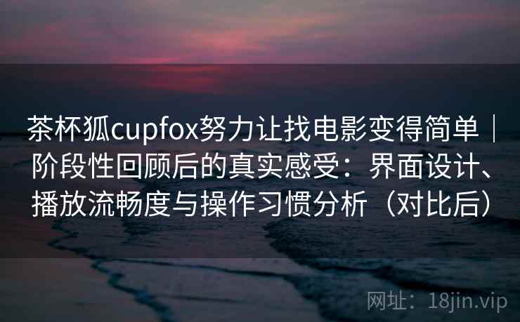 茶杯狐cupfox努力让找电影变得简单｜阶段性回顾后的真实感受：界面设计、播放流畅度与操作习惯分析（对比后）-第2张图片