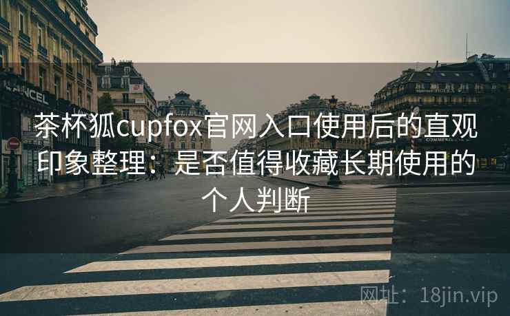 茶杯狐cupfox官网入口使用后的直观印象整理：是否值得收藏长期使用的个人判断-第2张图片