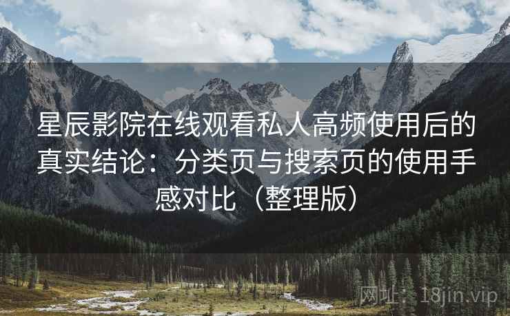 星辰影院在线观看私人高频使用后的真实结论:分类页与搜索页的使用手感对比(整理版)-第1张图片 星辰影院在线观看私人高频使用后的真实结论:分类页与搜索页的使用手感对比(整理版)-第1张图片