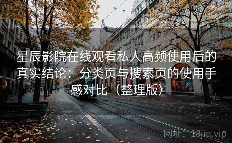星辰影院在线观看私人高频使用后的真实结论:分类页与搜索页的使用手感对比(整理版)-第2张图片 星辰影院在线观看私人高频使用后的真实结论:分类页与搜索页的使用手感对比(整理版)-第2张图片