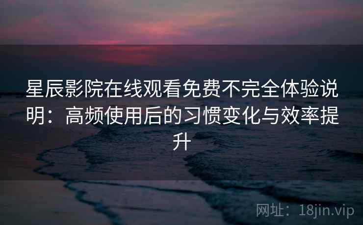星辰影院在线观看免费不完全体验说明:高频使用后的习惯变化与效率提升-第1张图片 星辰影院在线观看免费不完全体验说明:高频使用后的习惯变化与效率提升-第1张图片
