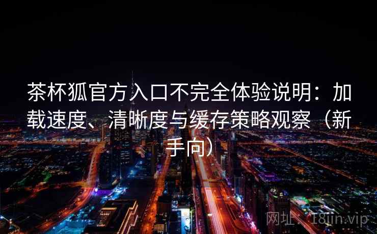 茶杯狐官方入口不完全体验说明:加载速度、清晰度与缓存策略观察(新手向)-第1张图片 茶杯狐官方入口不完全体验说明:加载速度、清晰度与缓存策略观察(新手向)-第1张图片