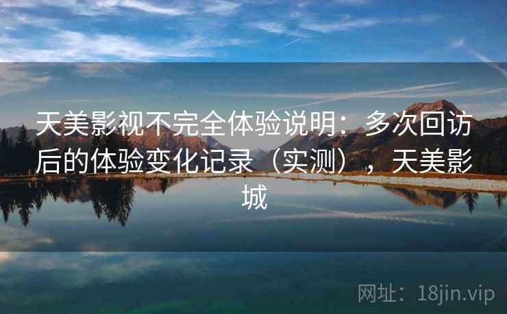 天美影视不完全体验说明：多次回访后的体验变化记录（实测），天美影城-第1张图片