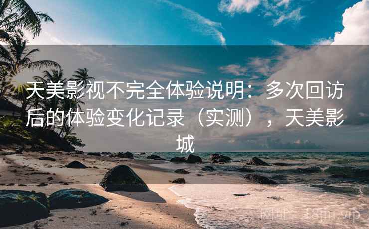 天美影视不完全体验说明：多次回访后的体验变化记录（实测），天美影城-第2张图片