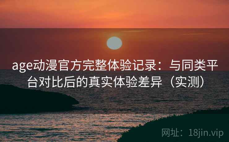 age动漫官方完整体验记录：与同类平台对比后的真实体验差异（实测）-第2张图片