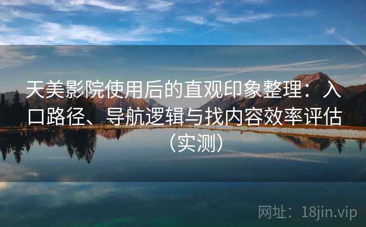 天美影院使用后的直观印象整理：入口路径、导航逻辑与找内容效率评估（实测）-第1张图片