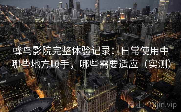 蜂鸟影院完整体验记录：日常使用中哪些地方顺手，哪些需要适应（实测）-第2张图片