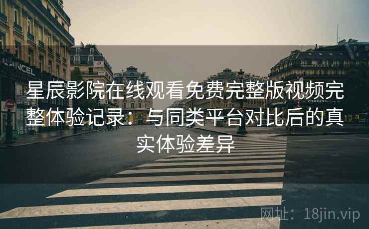 星辰影院在线观看免费完整版视频完整体验记录：与同类平台对比后的真实体验差异-第1张图片