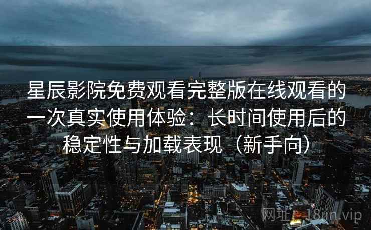 星辰影院免费观看完整版在线观看的一次真实使用体验：长时间使用后的稳定性与加载表现（新手向）-第1张图片
