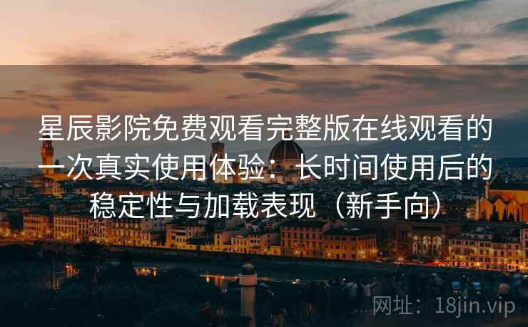 星辰影院免费观看完整版在线观看的一次真实使用体验：长时间使用后的稳定性与加载表现（新手向）-第2张图片