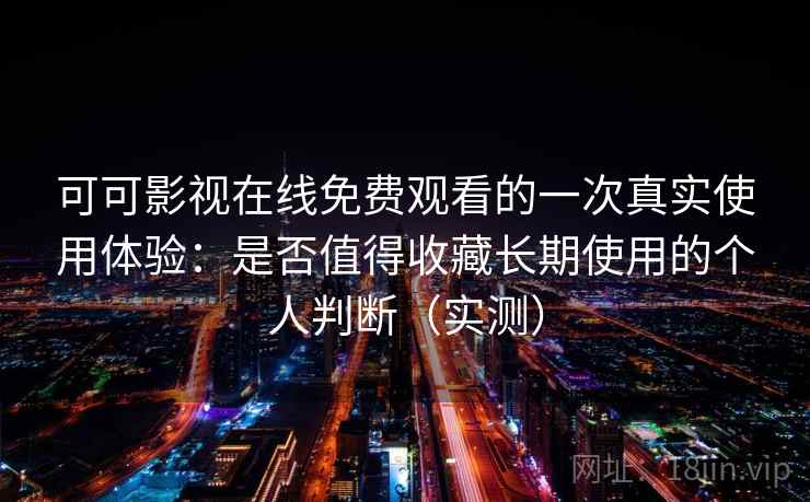 可可影视在线免费观看的一次真实使用体验：是否值得收藏长期使用的个人判断（实测）-第1张图片