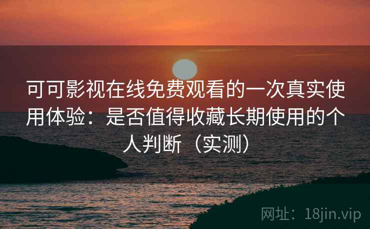可可影视在线免费观看的一次真实使用体验：是否值得收藏长期使用的个人判断（实测）-第2张图片