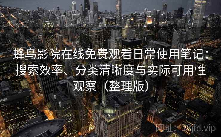蜂鸟影院在线免费观看日常使用笔记：搜索效率、分类清晰度与实际可用性观察（整理版）-第2张图片