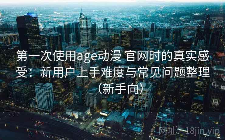 第一次使用age动漫 官网时的真实感受：新用户上手难度与常见问题整理（新手向）-第2张图片