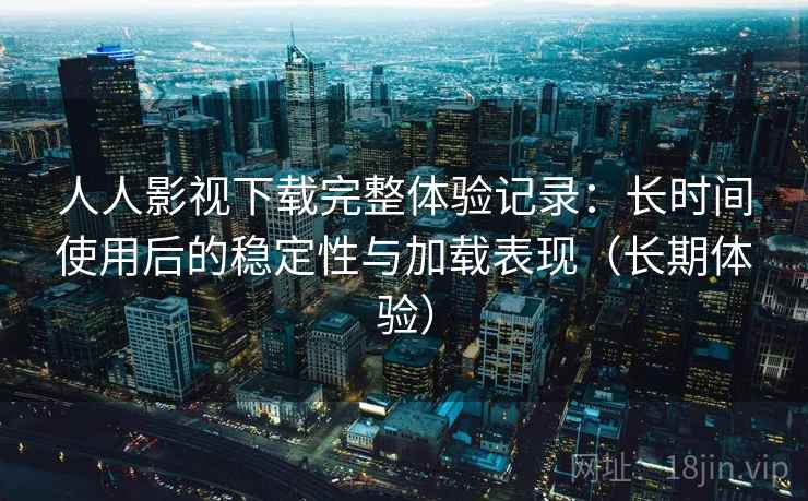 人人影视下载完整体验记录：长时间使用后的稳定性与加载表现（长期体验）-第2张图片