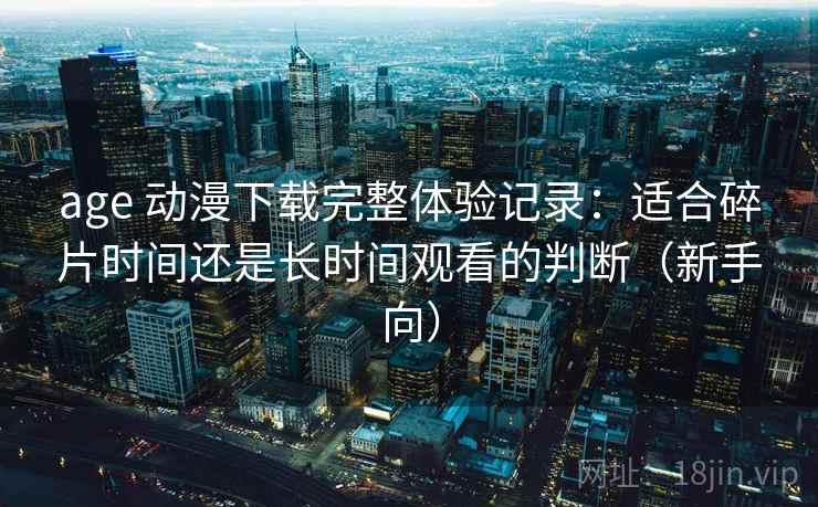 age 动漫下载完整体验记录：适合碎片时间还是长时间观看的判断（新手向）-第2张图片