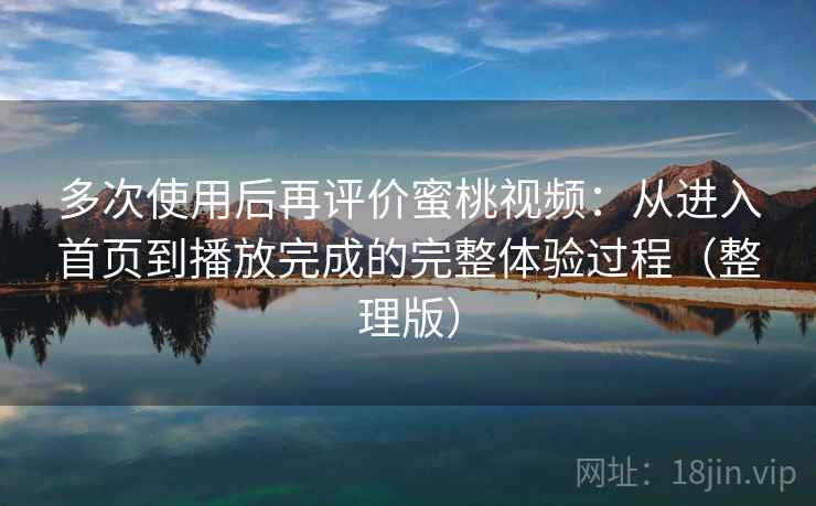 多次使用后再评价蜜桃视频：从进入首页到播放完成的完整体验过程（整理版）-第1张图片