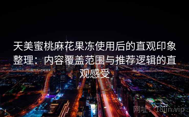 天美蜜桃麻花果冻使用后的直观印象整理：内容覆盖范围与推荐逻辑的直观感受-第2张图片