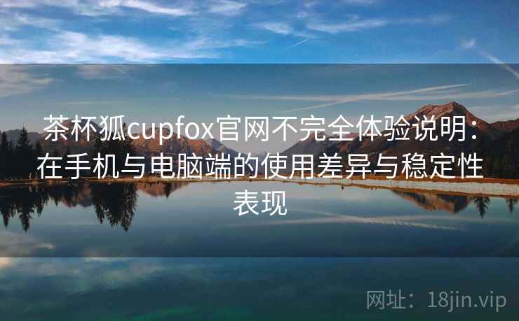茶杯狐cupfox官网不完全体验说明：在手机与电脑端的使用差异与稳定性表现-第1张图片