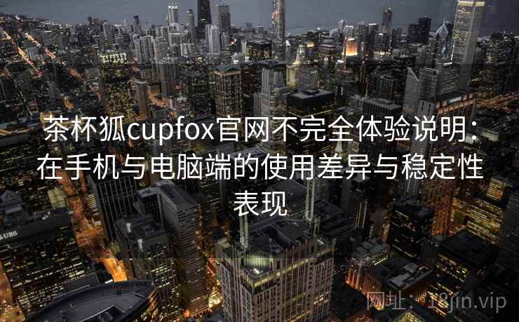 茶杯狐cupfox官网不完全体验说明：在手机与电脑端的使用差异与稳定性表现-第2张图片