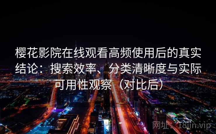 樱花影院在线观看高频使用后的真实结论：搜索效率、分类清晰度与实际可用性观察（对比后）-第2张图片