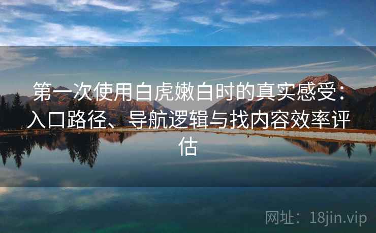 第一次使用白虎嫩白时的真实感受：入口路径、导航逻辑与找内容效率评估-第2张图片