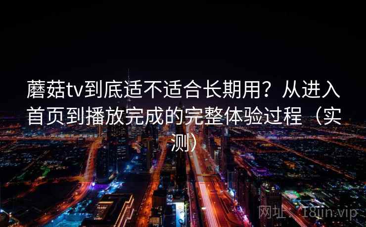 蘑菇tv到底适不适合长期用？从进入首页到播放完成的完整体验过程（实测）-第2张图片