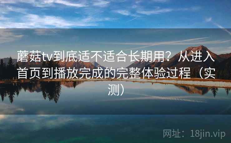 蘑菇tv到底适不适合长期用？从进入首页到播放完成的完整体验过程（实测）-第1张图片